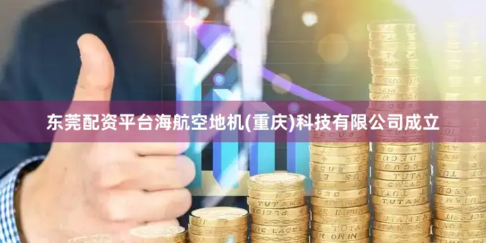 东莞配资平台海航空地机(重庆)科技有限公司成立