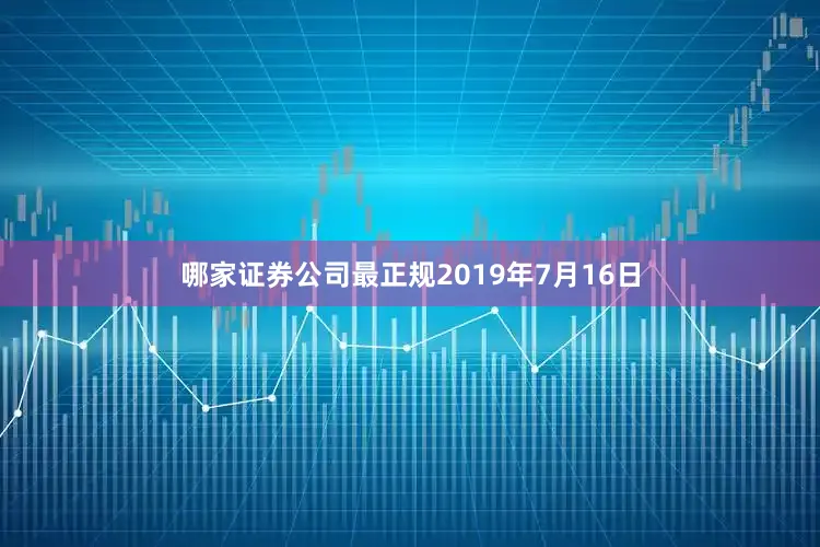 哪家证券公司最正规2019年7月16日