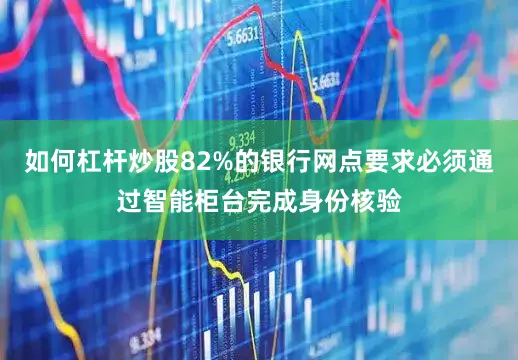 如何杠杆炒股82%的银行网点要求必须通过智能柜台完成身份核验