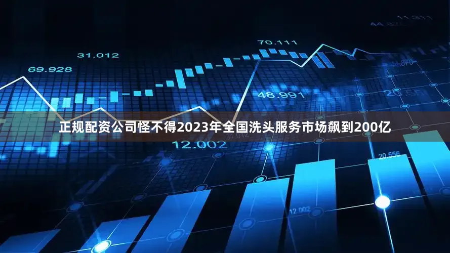 正规配资公司怪不得2023年全国洗头服务市场飙到200亿