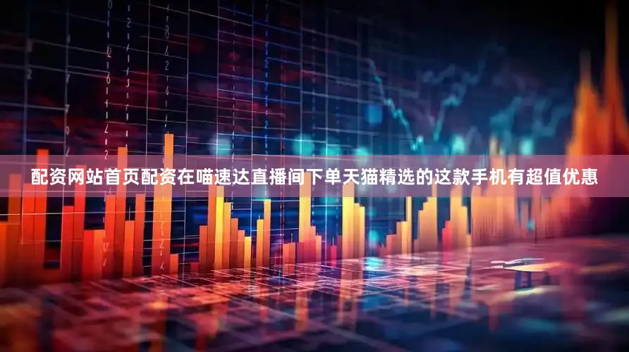 配资网站首页配资在喵速达直播间下单天猫精选的这款手机有超值优惠