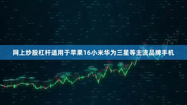网上炒股杠杆适用于苹果16小米华为三星等主流品牌手机