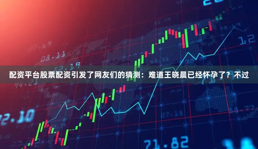 配资平台股票配资引发了网友们的猜测：难道王晓晨已经怀孕了？不过