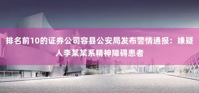 排名前10的证券公司容县公安局发布警情通报：嫌疑人李某某系精神障碍患者