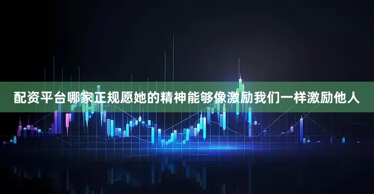 配资平台哪家正规愿她的精神能够像激励我们一样激励他人
