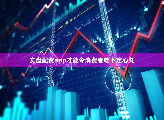 实盘配资app才能令消费者吃下定心丸