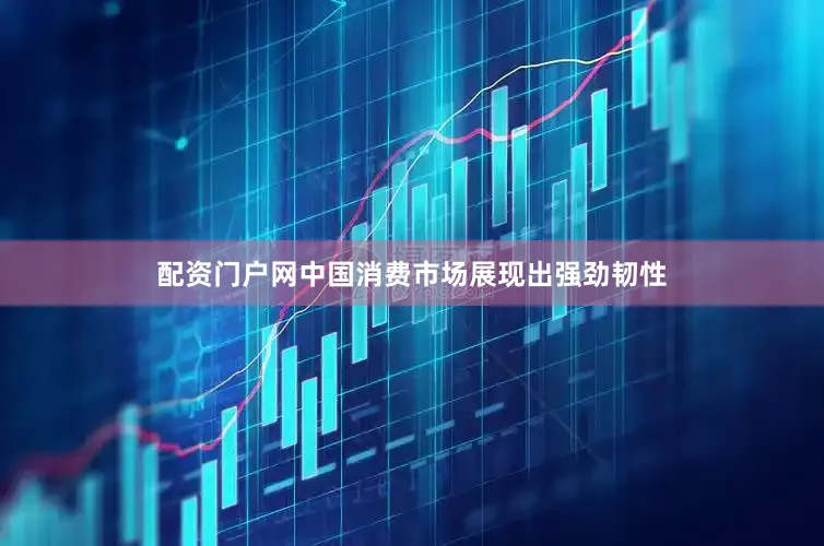 配资门户网中国消费市场展现出强劲韧性