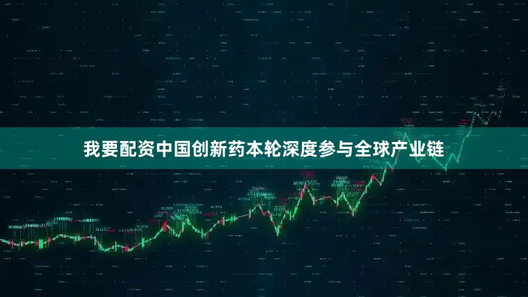 我要配资中国创新药本轮深度参与全球产业链
