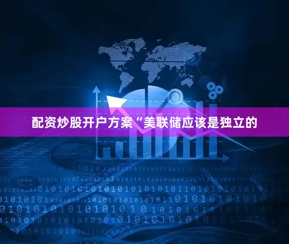 配资炒股开户方案　　“美联储应该是独立的
