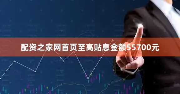 配资之家网首页至高贴息金额55700元