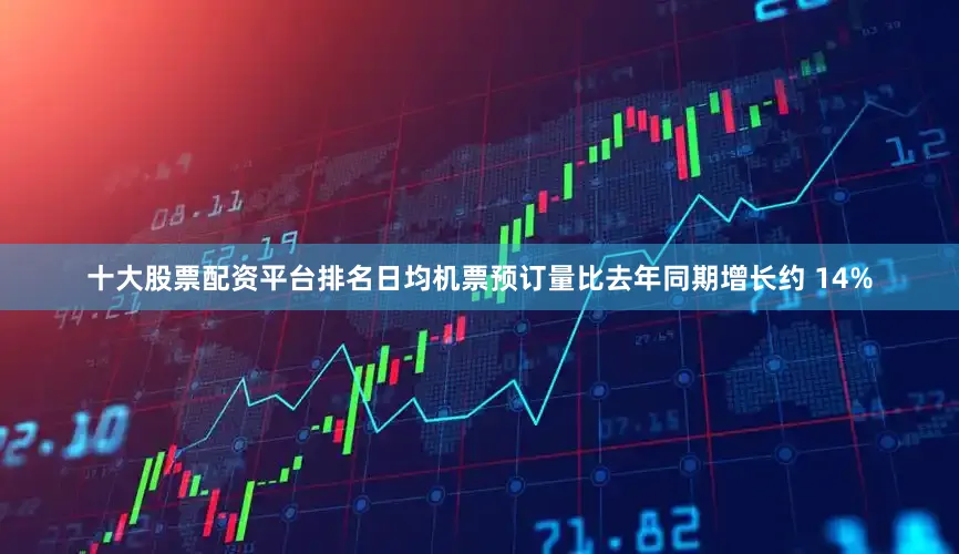 十大股票配资平台排名日均机票预订量比去年同期增长约 14%