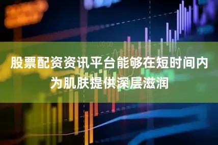 股票配资资讯平台能够在短时间内为肌肤提供深层滋润