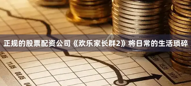 正规的股票配资公司《欢乐家长群2》将日常的生活琐碎