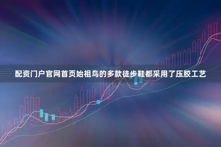 配资门户官网首页始祖鸟的多款徒步鞋都采用了压胶工艺