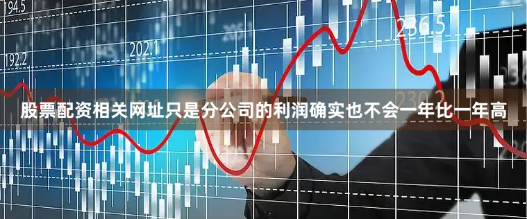 股票配资相关网址只是分公司的利润确实也不会一年比一年高