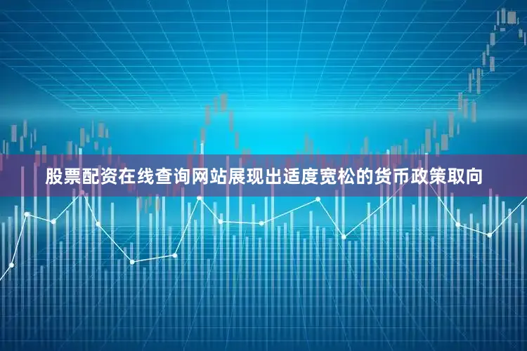 股票配资在线查询网站展现出适度宽松的货币政策取向