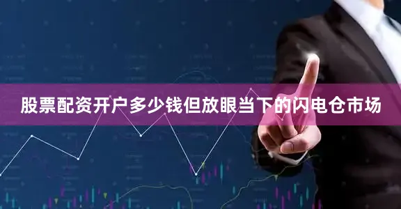 股票配资开户多少钱但放眼当下的闪电仓市场