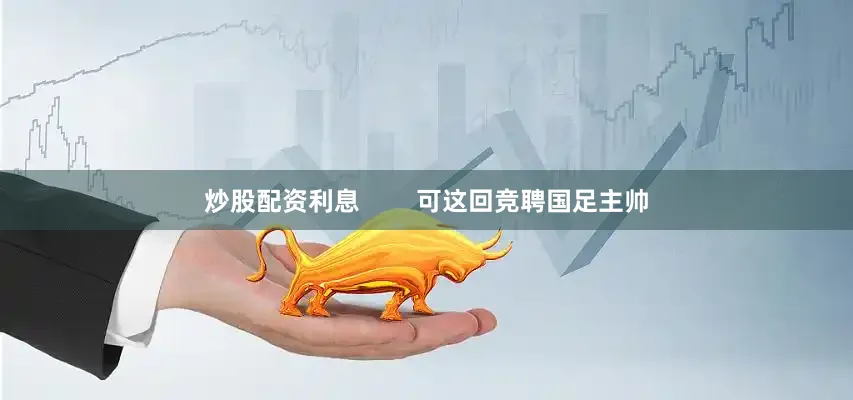 炒股配资利息        可这回竞聘国足主帅