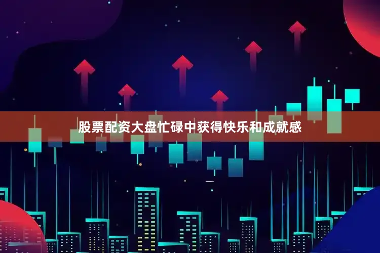 股票配资大盘忙碌中获得快乐和成就感