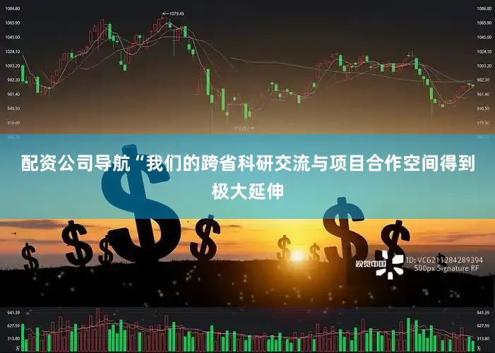 配资公司导航 “我们的跨省科研交流与项目合作空间得到极大延伸