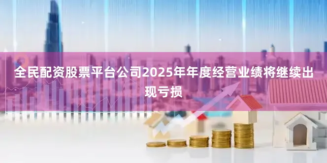 全民配资股票平台公司2025年年度经营业绩将继续出现亏损
